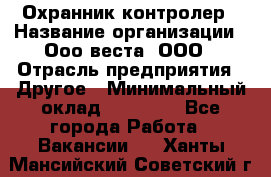 Охранник-контролер › Название организации ­ Ооо веста, ООО › Отрасль предприятия ­ Другое › Минимальный оклад ­ 50 000 - Все города Работа » Вакансии   . Ханты-Мансийский,Советский г.